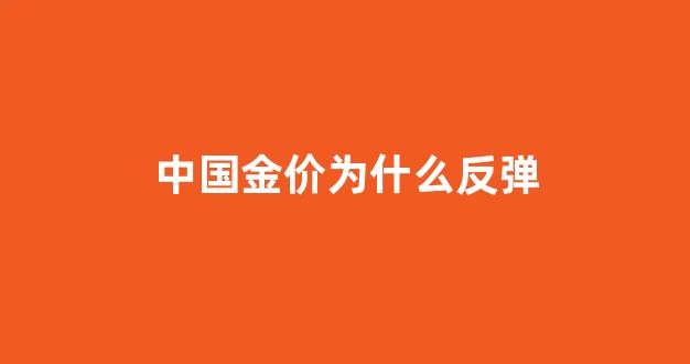 中国黄金金价为什么这么便宜_中国金价为什么反弹