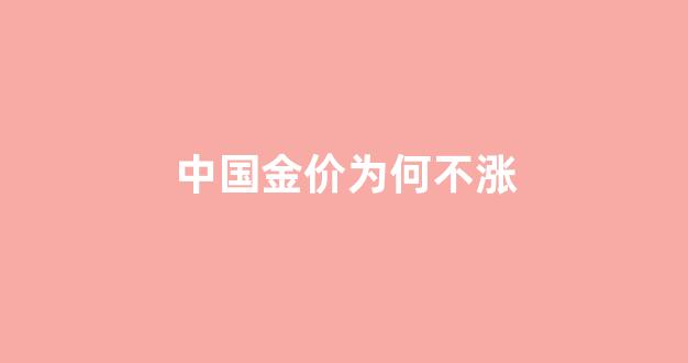 中国金价为何不涨_中国金价为何不涨价
