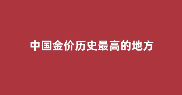 中国金价历史最高的地方_中国金价历史最高的地方排名