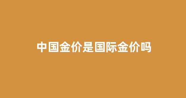 中国金价是国际金价吗为什么_中国金价是国际金价吗