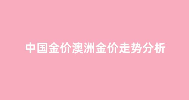 中国金价澳洲金价走势分析_中国金价澳洲金价走势分析最新