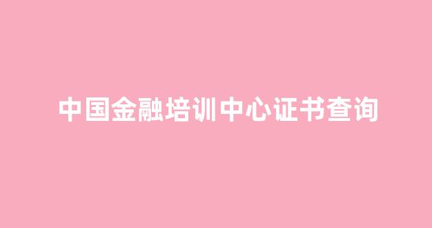 中国金融培训中心证书查询(中国金融培训中心证书查询入口)_https://www.hhem8.com_上交所_第1张