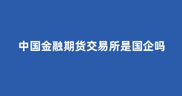 中国金融期货交易所是国企吗(中国金融期货交易所怎么样)_https://www.hn-life.com_上交所_第1张