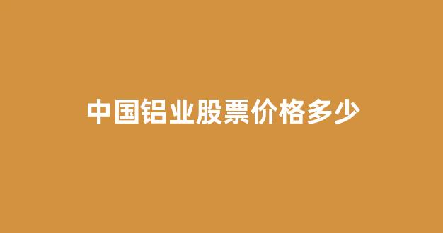中国铝业股票价格多少(中国铝业股票价格多少钱)_https://www.shshucaipeisong.com_上交所_第1张