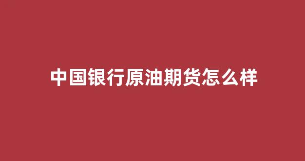 中国银行原油期货怎么样(什么是中行原油宝)_https://www.fzdzcxj.com_科创板_第1张