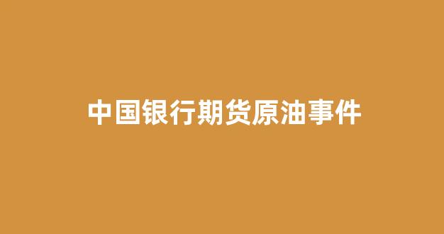 中国银行期货原油事件(中国银行原油期货事件损失)_https://www.hhem8.com_深交所_第1张