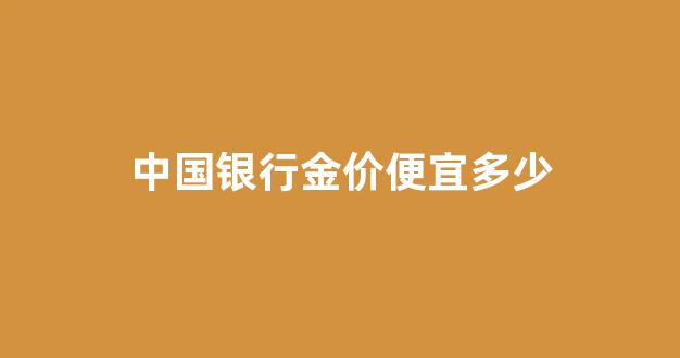 中国银行金价便宜多少_中国银行的金条价格今天多少一克