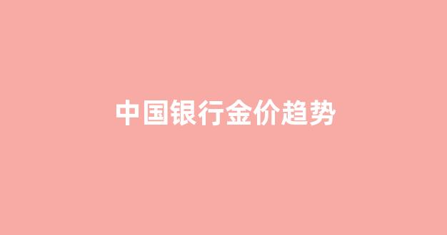 中国银行金价趋势_中国银行实时金价今日是多少