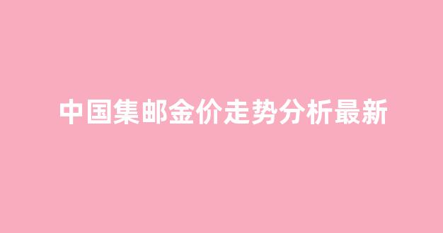 中国集邮价格_中国集邮金价走势分析最新