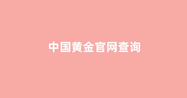 中国黄金官网查询(中国黄金官网查询结果)_https://www.gen-fastener.com_上期所_第1张