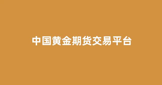 中国黄金期货交易平台(黄金期货交易平台哪家好)_https://www.hhem8.com_上交所_第1张