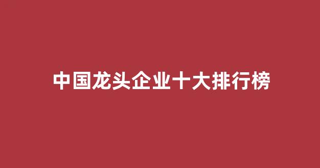 中国龙头企业十大排行榜(中国有哪些500强企业)_https://www.qgjzrcxxzxpt.com_上期所_第1张