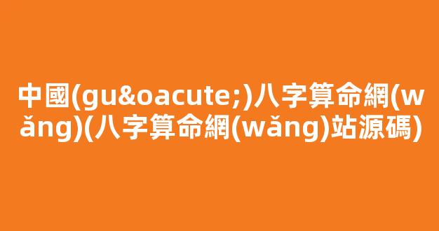 中國(guó)八字算命網(wǎng)(八字算命網(wǎng)站源碼)