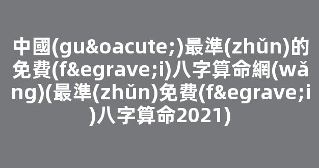 中國(guó)最準(zhǔn)的免費(fèi)八字算命網(wǎng)(最準(zhǔn)免費(fèi)八字算命2021)