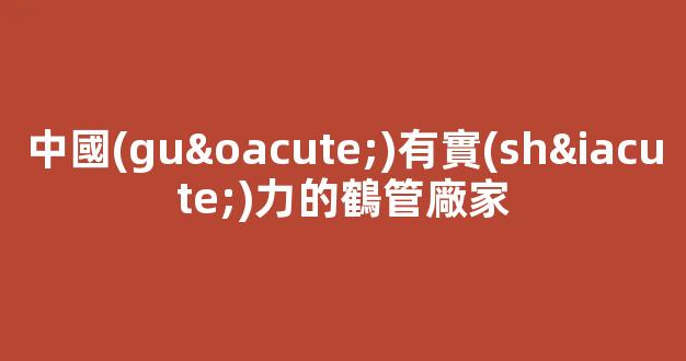 中國(guó)有實(shí)力的鶴管廠家(1)