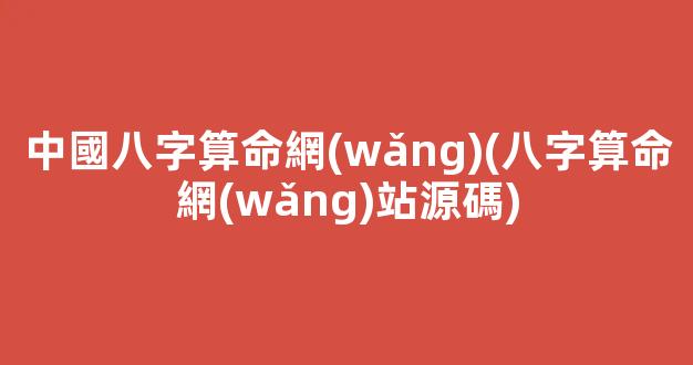 中國八字算命網(wǎng)(八字算命網(wǎng)站源碼)