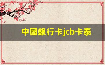 中國銀行卡jcb卡泰國(中國銀行jcb儲蓄卡)
