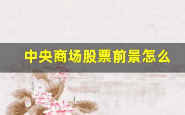 中央商场股票前景怎么样(中央商场股吧)_https://www.nalian8.com_创业板_第1张