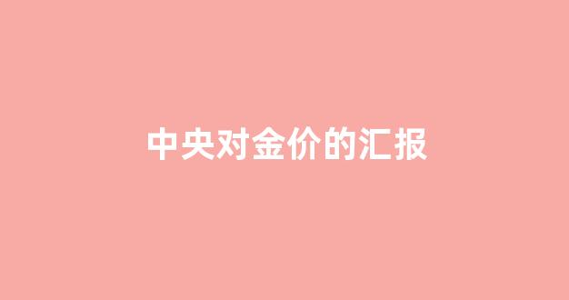 中央对金价的汇报_央视黄金价格