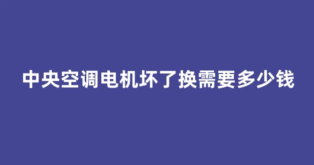 中央空调电机坏了换需要多少钱(中央空调电机坏了换需要多少钱一台)_https://www.eamstsz.com_上交所_第1张