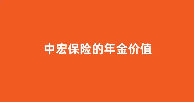 中宏保险的年金价值_中宏保险的年金价值怎么算