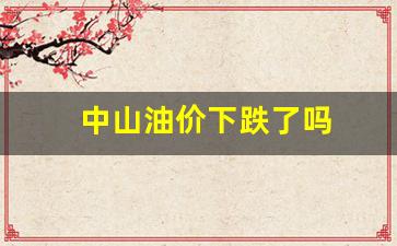 广东中山最新油价-中山油价下跌了吗
