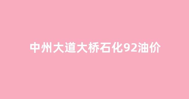 中州大道大桥石化92油价_中州大道石化路电子眼拍照