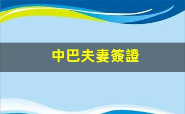 中巴夫妻簽證(中巴簽署協(xié)議)