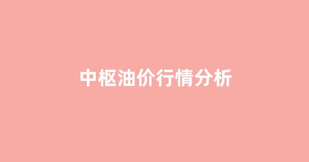 中枢油价行情分析图_中枢油价行情分析