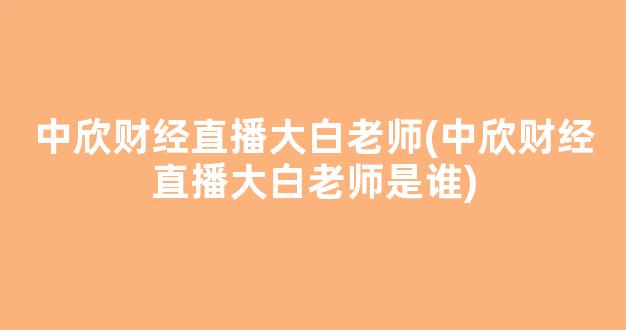 中欣财经直播大白老师(中欣财经直播大白老师是谁)_https://www.kairu168.com_大商所_第1张