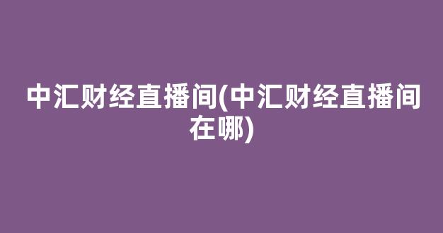 中汇财经直播间(中汇财经直播间在哪)_https://www.kairu168.com_中金所_第1张
