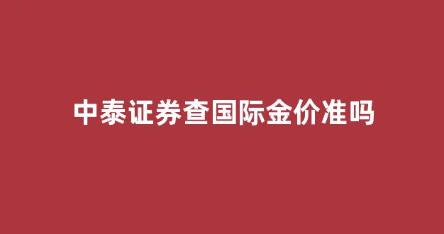 中泰证券查国际金价准吗_中泰证券查国际金价准吗现在