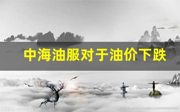 油价对中海油服影响-中海油服对于油价下跌