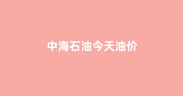 中海石油的价格_中海石油今天油价