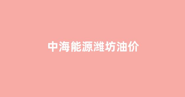 中海能源潍坊油价_中海油潍坊加油站