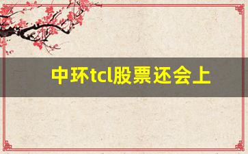 中环tcl股票还会上涨吗(中环tcl股票还会上涨吗知乎)_https://www.nalian8.com_上交所_第1张