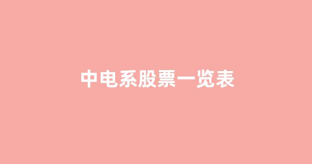 中电系股票一览表(中电有限公司股票)_https://www.taocizhiliang.com_设计报价_第1张