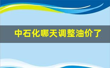 中石化哪天调整油价了呢-中石化油价下次调价