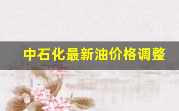 中石化目前油价-中石化最新油价格调整