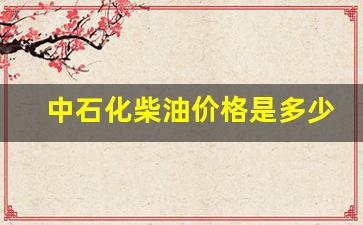 中石化柴油价格是多少钱一升-中石化柴油零售价格多少钱一升