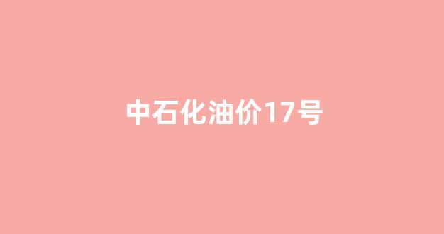 中石化油价17号_中石化油价17号价格
