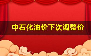 中石化油价下次调整价格-中石化 油价调整