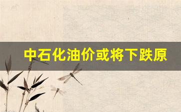 中石化油价涨跌-中石化油价或将下跌原因
