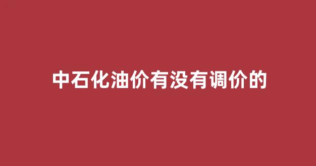 中石化油价有没有调价的_中石化油调价什么时间