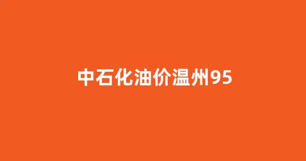 中石化油价温州95_温州中石化今日油价