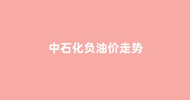 中石化油价趋势图_中石化负油价走势