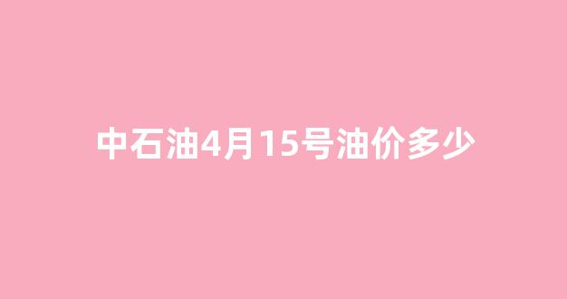 4月15日石油价格_中石油4月15号油价多少