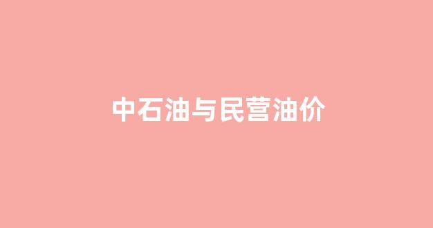 中石油与民营油价对比_中石油与民营油价