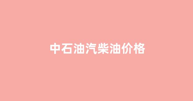 中石油柴油价格查询_中石油汽柴油价格