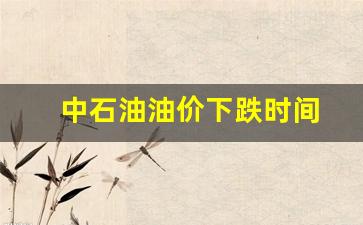 中石油油价下跌时间-中石油油价下跌时间是多少